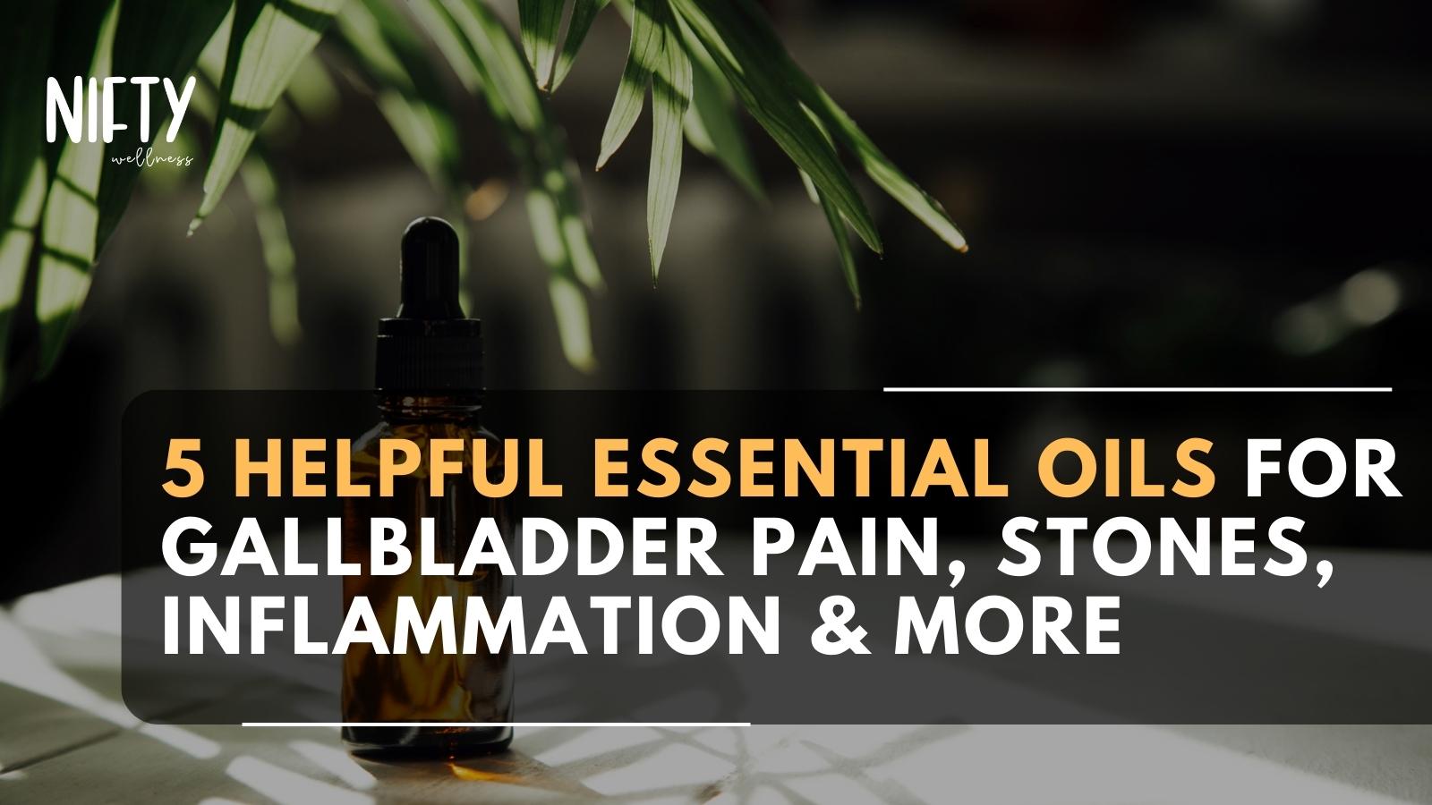 5 Essential Oils For Gallbladder Pain & More Nifty Wellness